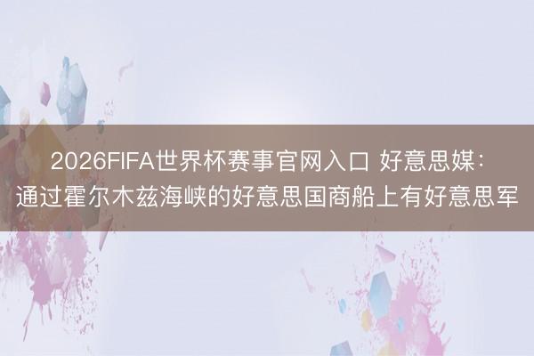 2026FIFA世界杯赛事官网入口 好意思媒：通过霍尔木兹海峡的好意思国商船上有好意思军