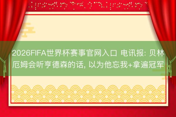 2026FIFA世界杯赛事官网入口 电讯报: 贝林厄姆会听亨德森的话， 以为他忘我+拿遍冠军