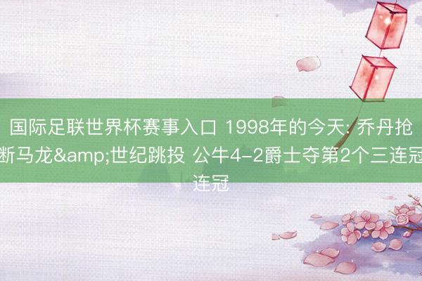 国际足联世界杯赛事入口 1998年的今天: 乔丹抢断马龙&世纪跳投 公牛4-2爵士夺第2个三连冠