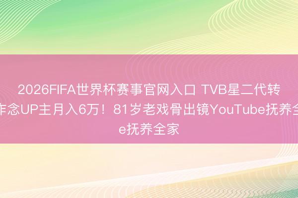 2026FIFA世界杯赛事官网入口 TVB星二代转行作念UP主月入6万！81岁老戏骨出镜YouTube抚养全家