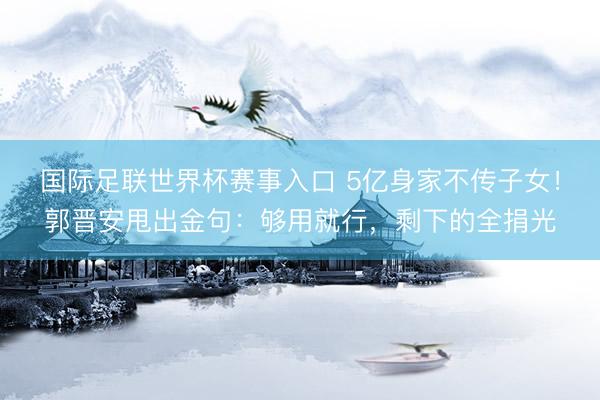 国际足联世界杯赛事入口 5亿身家不传子女！郭晋安甩出金句：够用就行，剩下的全捐光