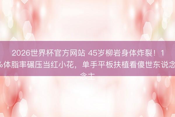 2026世界杯官方网站 45岁柳岩身体炸裂！18%体脂率碾压当红小花，单手平板扶植看傻世东说念主
