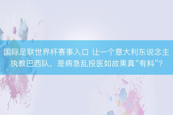 国际足联世界杯赛事入口 让一个意大利东说念主执教巴西队，是病急乱投医如故果真“有料”？