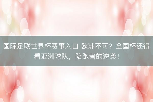 国际足联世界杯赛事入口 欧洲不可？全国杯还得看亚洲球队，陪跑者的逆袭！