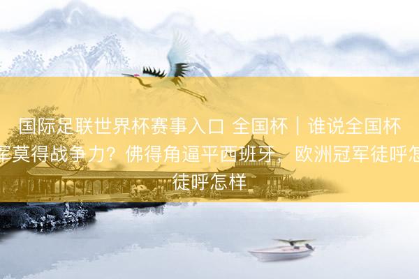 国际足联世界杯赛事入口 全国杯｜谁说全国杯新军莫得战争力？佛得角逼平西班牙，欧洲冠军徒呼怎样
