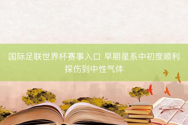 国际足联世界杯赛事入口 早期星系中初度顺利探伤到中性气体