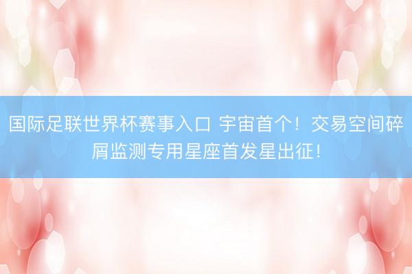国际足联世界杯赛事入口 宇宙首个！交易空间碎屑监测专用星座首发星出征！