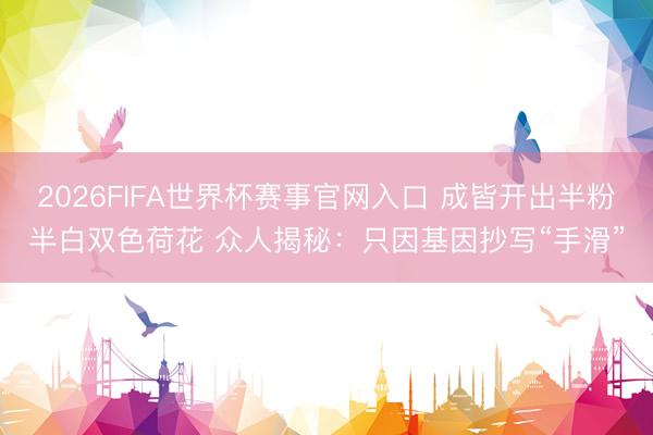 2026FIFA世界杯赛事官网入口 成皆开出半粉半白双色荷花 众人揭秘:只因基因抄写“手滑”