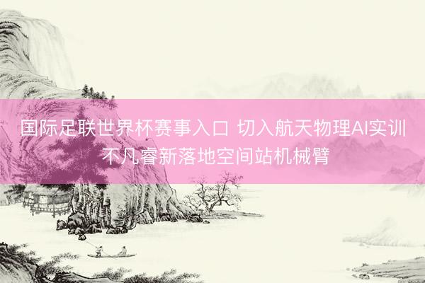 国际足联世界杯赛事入口 切入航天物理AI实训 不凡睿新落地空间站机械臂