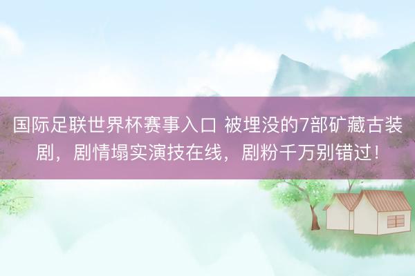 国际足联世界杯赛事入口 被埋没的7部矿藏古装剧，剧情塌实演技在线，剧粉千万别错过！