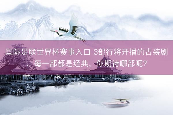 国际足联世界杯赛事入口 3部行将开播的古装剧，每一部都是经典，你期待哪部呢？