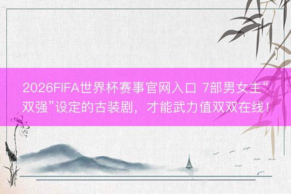 2026FIFA世界杯赛事官网入口 7部男女主“双强”设定的古装剧，才能武力值双双在线！