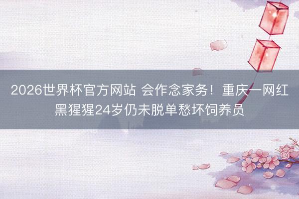 2026世界杯官方网站 会作念家务！重庆一网红黑猩猩24岁仍未脱单愁坏饲养员
