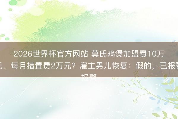 2026世界杯官方网站 莫氏鸡煲加盟费10万元、每月措置费2万元？雇主男儿恢复：假的，已报警