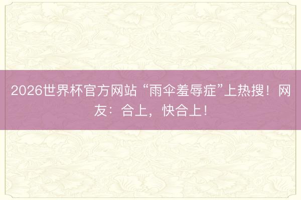 2026世界杯官方网站 “雨伞羞辱症”上热搜！网友：合上，快合上！