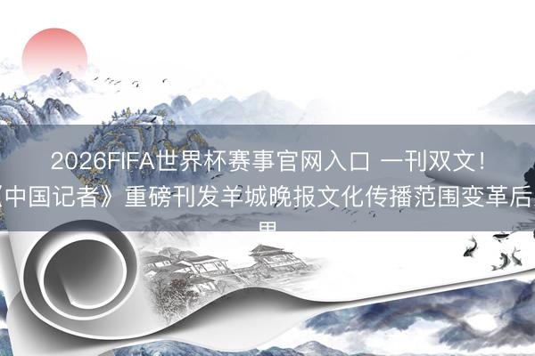 2026FIFA世界杯赛事官网入口 一刊双文！《中国记者》重磅刊发羊城晚报文化传播范围变革后果