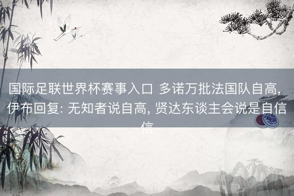 国际足联世界杯赛事入口 多诺万批法国队自高， 伊布回复: 无知者说自高， 贤达东谈主会说是自信