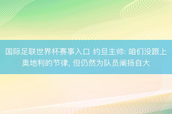 国际足联世界杯赛事入口 约旦主帅: 咱们没跟上奥地利的节律， 但仍然为队员阐扬自大