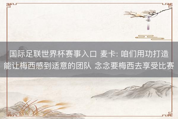 国际足联世界杯赛事入口 麦卡: 咱们用功打造能让梅西感到适意的团队 念念要梅西去享受比赛