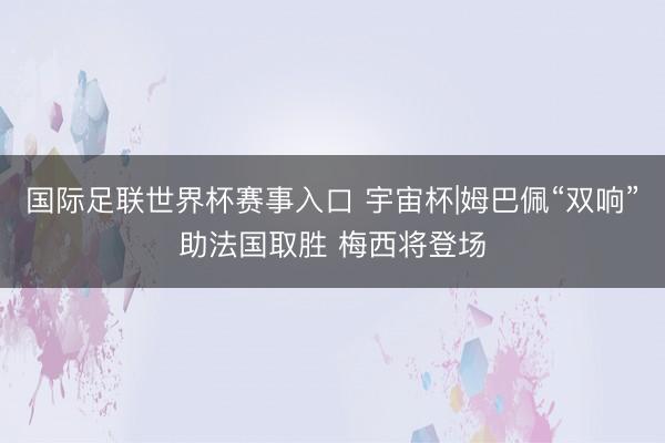 国际足联世界杯赛事入口 宇宙杯|姆巴佩“双响”助法国取胜 梅西将登场