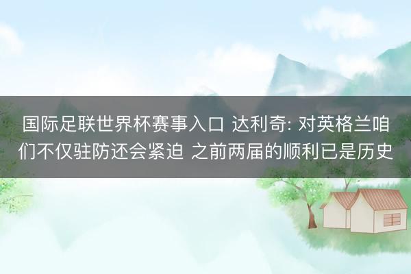 国际足联世界杯赛事入口 达利奇: 对英格兰咱们不仅驻防还会紧迫 之前两届的顺利已是历史