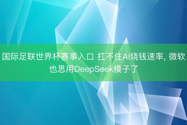 国际足联世界杯赛事入口 扛不住AI烧钱速率， 微软也思用DeepSeek模子了