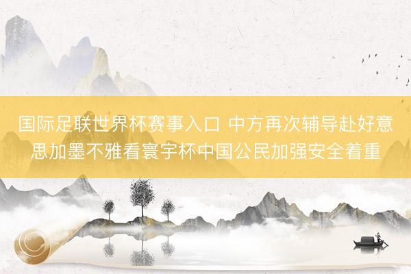 国际足联世界杯赛事入口 中方再次辅导赴好意思加墨不雅看寰宇杯中国公民加强安全着重